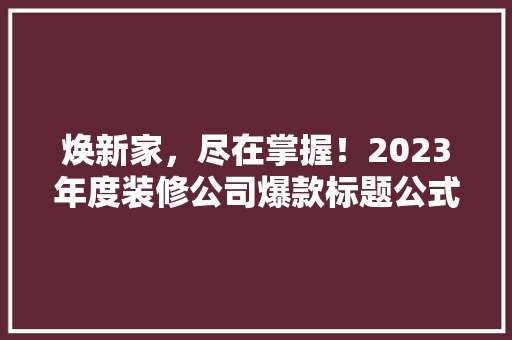 焕新家，尽在掌握！2023年度装修公司爆款标题公式