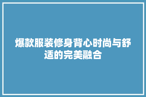 爆款服装修身背心时尚与舒适的完美融合