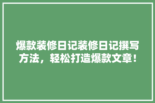 爆款装修日记装修日记撰写方法，轻松打造爆款文章！