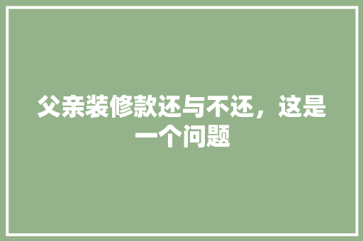 父亲装修款还与不还，这是一个问题