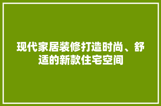 现代家居装修打造时尚、舒适的新款住宅空间