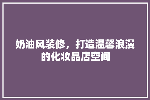 奶油风装修，打造温馨浪漫的化妆品店空间