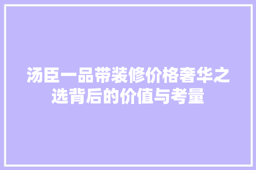 汤臣一品带装修价格奢华之选背后的价值与考量