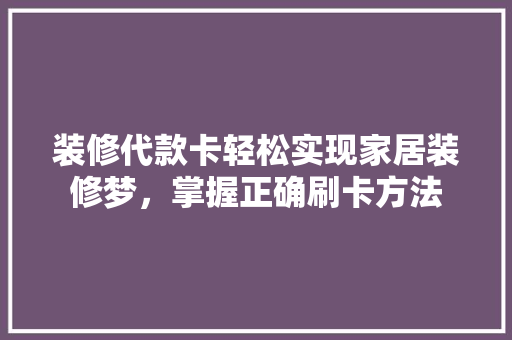 装修代款卡轻松实现家居装修梦，掌握正确刷卡方法