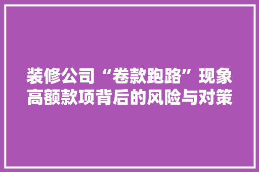 装修公司“卷款跑路”现象高额款项背后的风险与对策