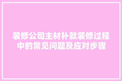 装修公司主材补款装修过程中的常见问题及应对步骤