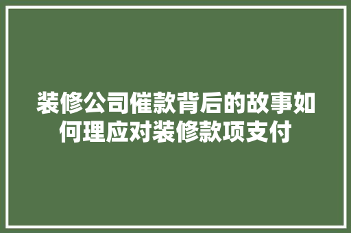 装修公司催款背后的故事如何理应对装修款项支付