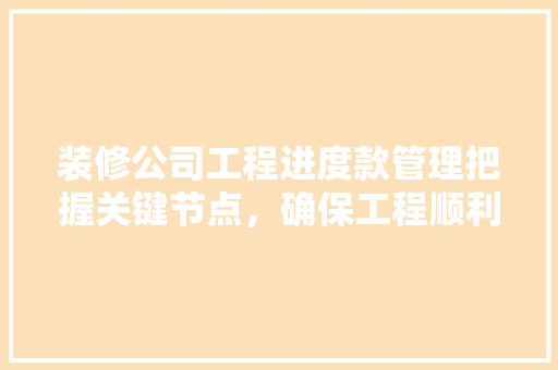 装修公司工程进度款管理把握关键节点，确保工程顺利进行