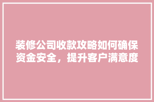 装修公司收款攻略如何确保资金安全，提升客户满意度