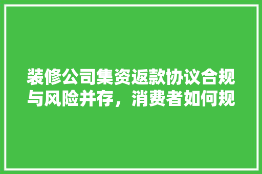 装修公司集资返款协议合规与风险并存，消费者如何规避风险