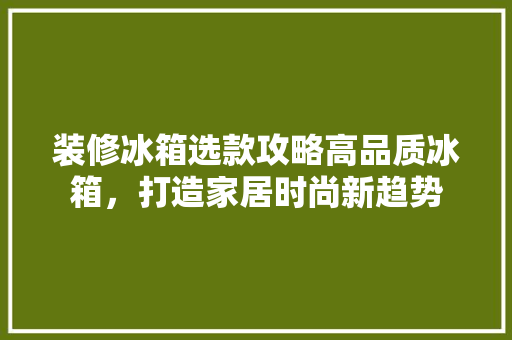 装修冰箱选款攻略高品质冰箱，打造家居时尚新趋势