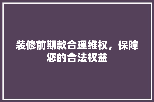 装修前期款合理维权，保障您的合法权益
