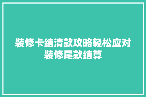 装修卡结清款攻略轻松应对装修尾款结算