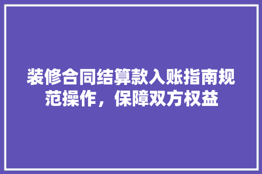 装修合同结算款入账指南规范操作，保障双方权益
