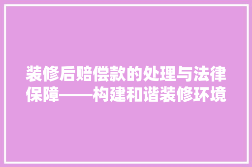 装修后赔偿款的处理与法律保障——构建和谐装修环境的关键