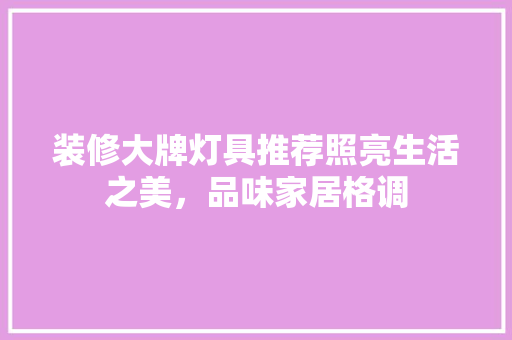 装修大牌灯具推荐照亮生活之美，品味家居格调
