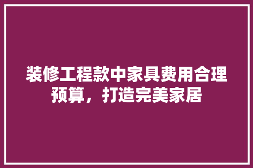 装修工程款中家具费用合理预算，打造完美家居