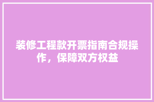装修工程款开票指南合规操作，保障双方权益