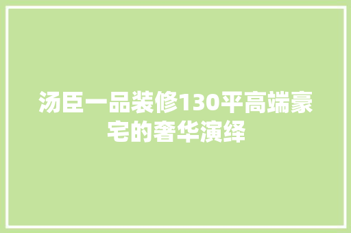 汤臣一品装修130平高端豪宅的奢华演绎