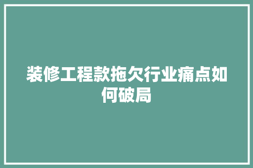 装修工程款拖欠行业痛点如何破局