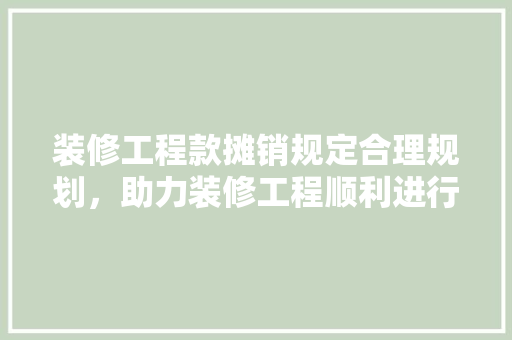 装修工程款摊销规定合理规划，助力装修工程顺利进行
