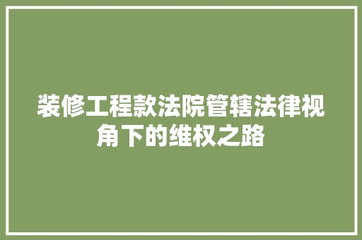 装修工程款法院管辖法律视角下的维权之路