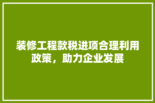 装修工程款税进项合理利用政策，助力企业发展
