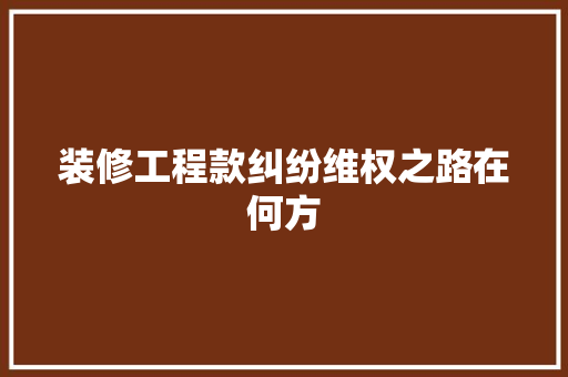 装修工程款纠纷维权之路在何方