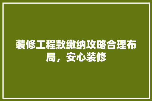 装修工程款缴纳攻略合理布局，安心装修