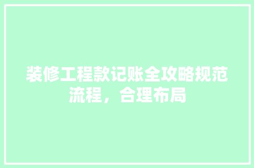 装修工程款记账全攻略规范流程，合理布局