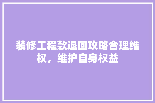装修工程款退回攻略合理维权，维护自身权益
