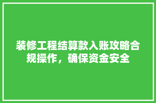 装修工程结算款入账攻略合规操作，确保资金安全