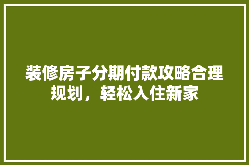 装修房子分期付款攻略合理规划，轻松入住新家