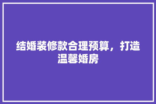 结婚装修款合理预算，打造温馨婚房