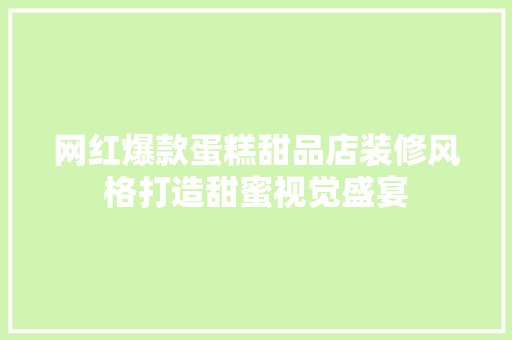 网红爆款蛋糕甜品店装修风格打造甜蜜视觉盛宴