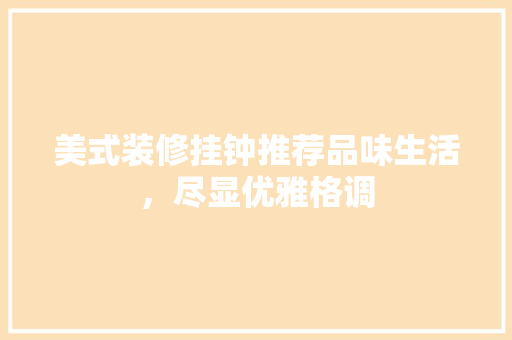 美式装修挂钟推荐品味生活，尽显优雅格调