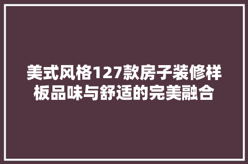 美式风格127款房子装修样板品味与舒适的完美融合