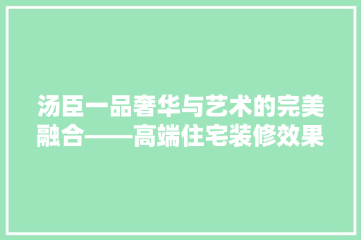 汤臣一品奢华与艺术的完美融合——高端住宅装修效果图背后的故事
