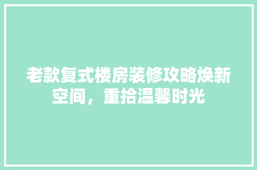 老款复式楼房装修攻略焕新空间，重拾温馨时光
