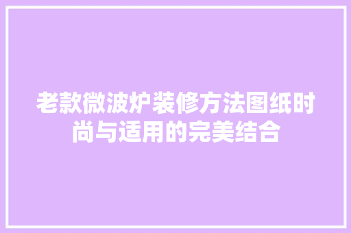老款微波炉装修方法图纸时尚与适用的完美结合