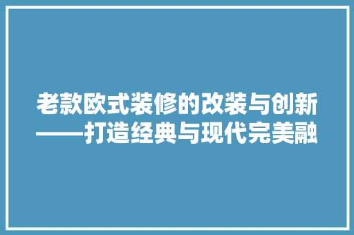 老款欧式装修的改装与创新——打造经典与现代完美融合的家居空间