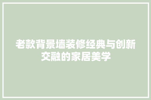 老款背景墙装修经典与创新交融的家居美学