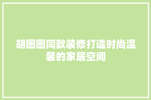 胡图图同款装修打造时尚温馨的家居空间