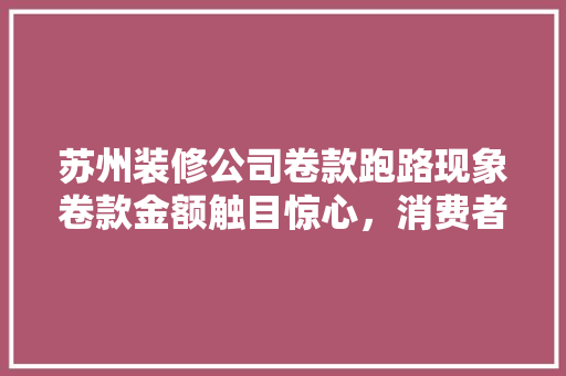 苏州装修公司卷款跑路现象卷款金额触目惊心，消费者权益亟待保护