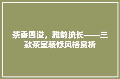 茶香四溢，雅韵流长——三款茶室装修风格赏析