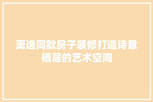 萧逸同款房子装修打造诗意栖居的艺术空间