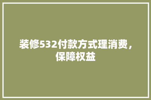 装修532付款方式理消费，保障权益