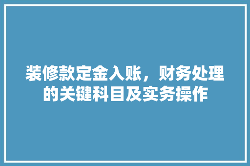 装修款定金入账，财务处理的关键科目及实务操作