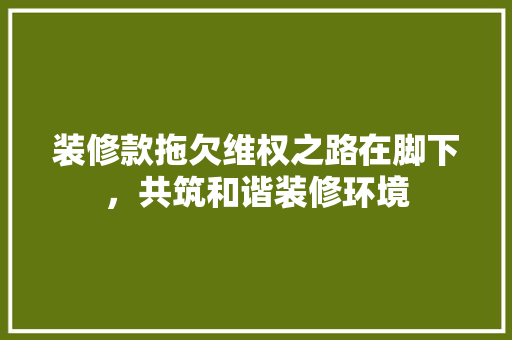 装修款拖欠维权之路在脚下，共筑和谐装修环境