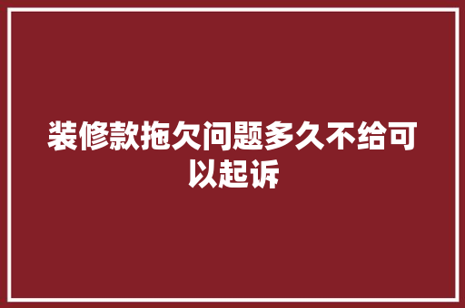 装修款拖欠问题多久不给可以起诉